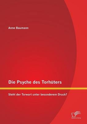 Die Psyche des Torhüters: Steht der Torwart unter besonderem Druck? - Anne Baumann