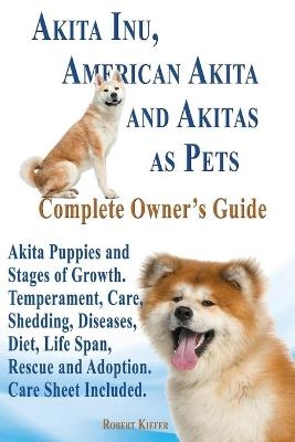 Akita Inu, American Akita and Akitas as Pets. Akita Puppies and Stages of Growth. Temperament, Care, Shedding, Diseases, Diet, Life Span, Rescue and a - Robert Kiefer