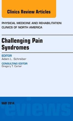 Challenging Pain Syndromes, An Issue of Physical Medicine and Rehabilitation Clinics of North America - Adam L. Schreiber