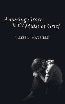 Amazing Grace In the Midst of Grief - James L Mayfield