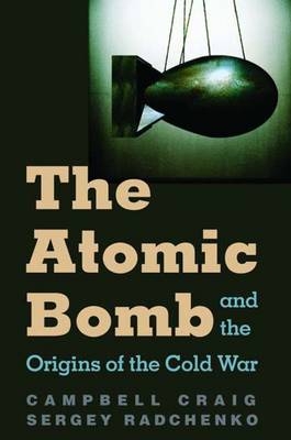 The Atomic Bomb and the Origins of the Cold War - Campbell Craig, Sergey S Radchenko