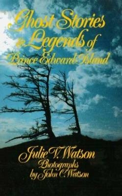 Ghost Stories and Legends of Prince Edward Island - Julie V. Watson