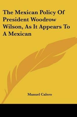 The Mexican Policy Of President Woodrow Wilson, As It Appears To A Mexican - Manuel Calero