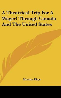 A Theatrical Trip For A Wager! Through Canada And The United States - Horton Rhys