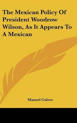 The Mexican Policy of President Woodrow Wilson, as It Appears to a Mexican - Manuel Calero