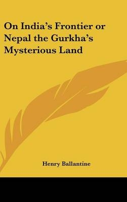 On India's Frontier or Nepal the Gurkha's Mysterious Land - Henry Ballantine