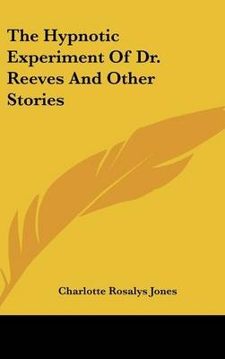 The Hypnotic Experiment Of Dr. Reeves And Other Stories - Charlotte Rosalys Jones