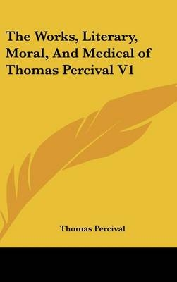 The Works, Literary, Moral, And Medical of Thomas Percival V1 - Thomas Percival