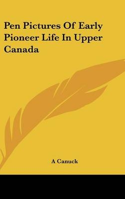 Pen Pictures Of Early Pioneer Life In Upper Canada -  A Canuck