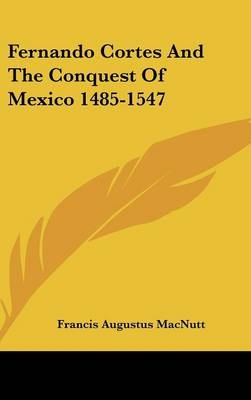 Fernando Cortes And The Conquest Of Mexico 1485-1547 - Francis Augustus Macnutt