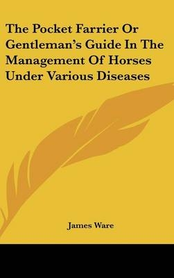 The Pocket Farrier Or Gentleman's Guide In The Management Of Horses Under Various Diseases - Sir James Ware