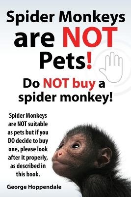 Spider Monkeys Are Not Pets! Do Not Buy a Spider Monkey! Spider Monkeys Are Not Suitable as Pets But If You Do Decide to Buy One, Please Look After It - George Hoppendale