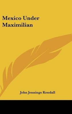 Mexico Under Maximilian - John Jennings Kendall