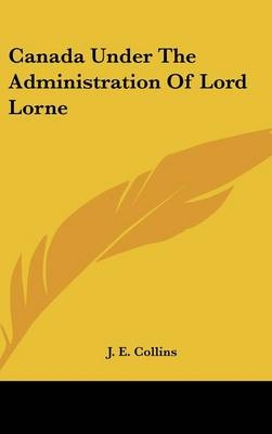 Canada Under The Administration Of Lord Lorne - J E Collins