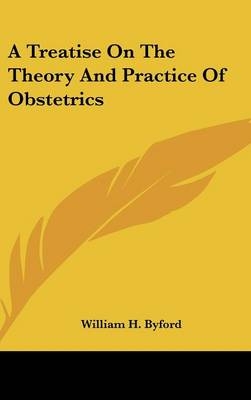 A Treatise On The Theory And Practice Of Obstetrics - William H Byford