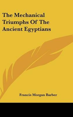 The Mechanical Triumphs Of The Ancient Egyptians - Francis Morgan Barber