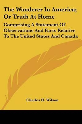 The Wanderer In America; Or Truth At Home - Charles H Wilson