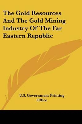 The Gold Resources And The Gold Mining Industry Of The Far Eastern Republic -  U S Government Printing Office