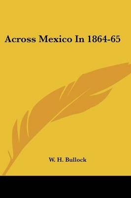 Across Mexico In 1864-65 - W H Bullock