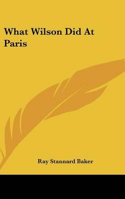 What Wilson Did At Paris - Ray Stannard Baker