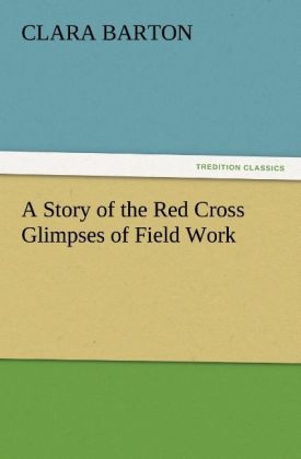 A Story of the Red Cross Glimpses of Field Work - Clara Barton