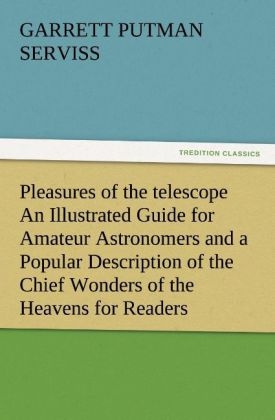 Pleasures of the telescope An Illustrated Guide for Amateur Astronomers and a Popular Description of the Chief Wonders of the Heavens for General Readers - Garrett Putman Serviss
