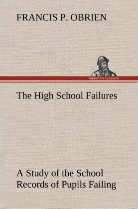 The High School Failures A Study of the School Records of Pupils Failing in Academic or Commercial High School Subjects - Francis P. Obrien
