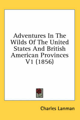 Adventures In The Wilds Of The United States And British American Provinces V1 (1856) - Charles Lanman