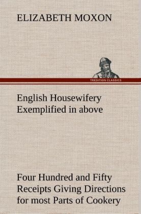 English Housewifery Exemplified in above Four Hundred and Fifty Receipts Giving Directions for most Parts of Cookery - Elizabeth Moxon