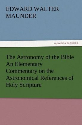 The Astronomy of the Bible An Elementary Commentary on the Astronomical References of Holy Scripture - E. Walter (Edward Walter) Maunder