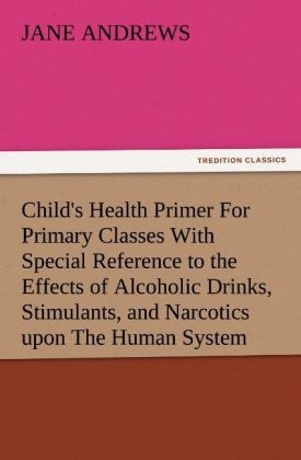 Child's Health Primer For Primary Classes With Special Reference to the Effects of Alcoholic Drinks, Stimulants, and Narcotics upon The Human System - Jane Andrews