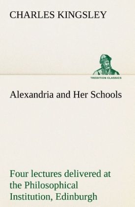 Alexandria and Her Schools four lectures delivered at the Philosophical Institution, Edinburgh - Charles Kingsley