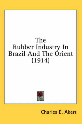 The Rubber Industry In Brazil And The Orient (1914) - Charles E Akers
