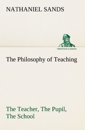 The Philosophy of Teaching The Teacher, The Pupil, The School - Nathaniel Sands