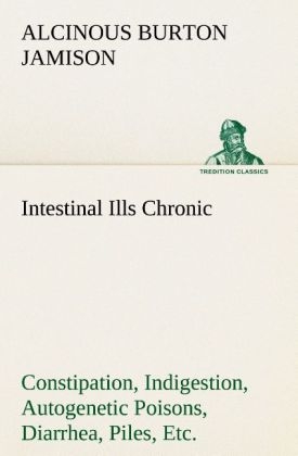 Intestinal Ills Chronic Constipation, Indigestion, Autogenetic Poisons, Diarrhea, Piles, Etc. Also Auto-Infection, Auto-Intoxication, Anemia, Emaciation, Etc. Due to Proctitis and Colitis - Alcinous Burton Jamison