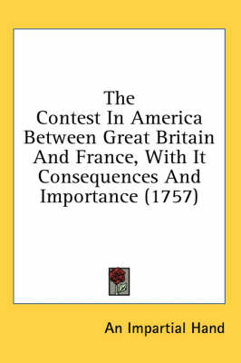 The Contest in America Between Great Britain and France, with It Consequences and Importance (1757) - Impartial Hand An Impartial Hand,  An Impartial Hand