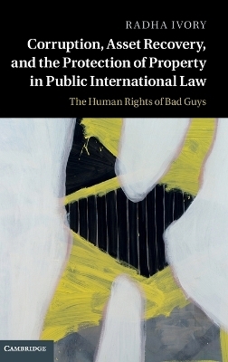 Corruption, Asset Recovery, and the Protection of Property in Public International Law - Radha Ivory