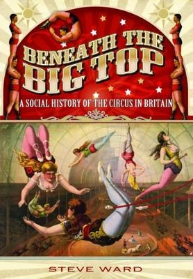 Beneath the Big Top: A Social History of the Circus in Britain - Steve Ward