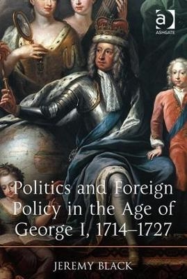 Politics and Foreign Policy in the Age of George I, 1714-1727 - Jeremy Black