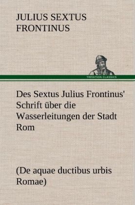 Des Sextus Julius Frontinus' Schrift Ã¼ber die Wasserleitungen der Stadt Rom - Julius Sextus Frontinus