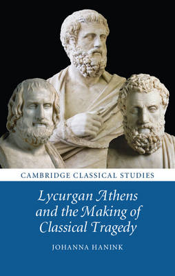 Lycurgan Athens and the Making of Classical Tragedy - Johanna Hanink