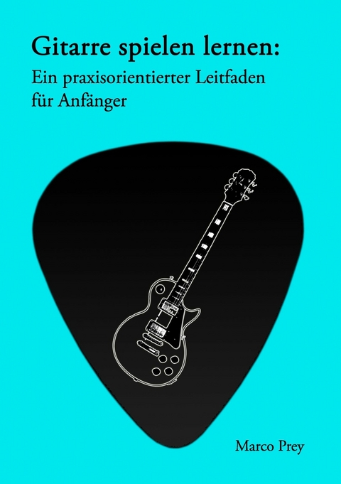 Gitarre spielen lernen: Ein praxisorientierter Leitfaden für Anfänger. - Marco Prey