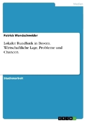 Lokaler Rundfunk in Bayern. Wirtschaftliche Lage, Probleme und Chancen. - Patrick Wandschneider