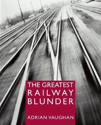 The Greatest Railway Blunder - Adrian Vaughan