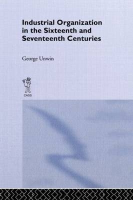 Industrial Organization in the Sixteenth and Seventeenth Centuries - George Unwin