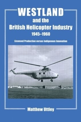 Westland and the British Helicopter Industry, 1945-1960 - Matthew R.H. Uttley