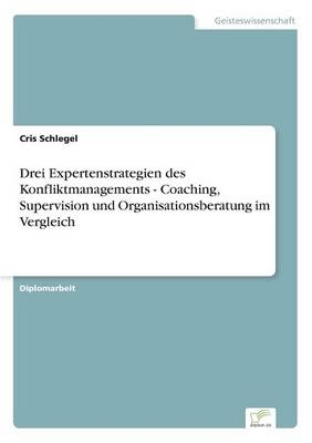 Drei Expertenstrategien des Konfliktmanagements - Coaching, Supervision und Organisationsberatung im Vergleich - Cris Schlegel