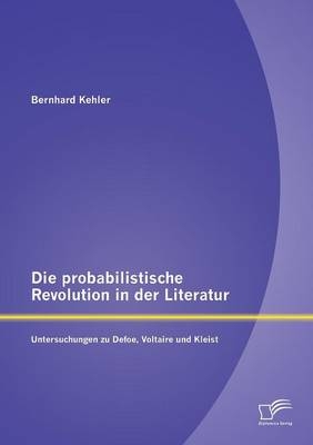Die probabilistische Revolution in der Literatur: Untersuchungen zu Defoe, Voltaire und Kleist - Bernhard Kehler