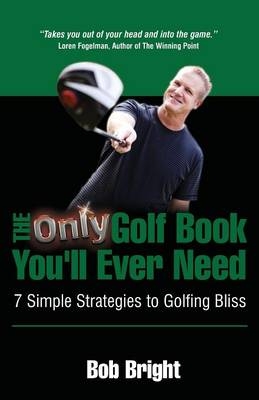 The Only Golf Book You'll Ever Need; 7 Simple Strategies to Golfing Bliss - Bob Bright