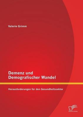 Demenz und Demografischer Wandel - Herausforderungen für den Gesundheitssektor - Valerie Grimm